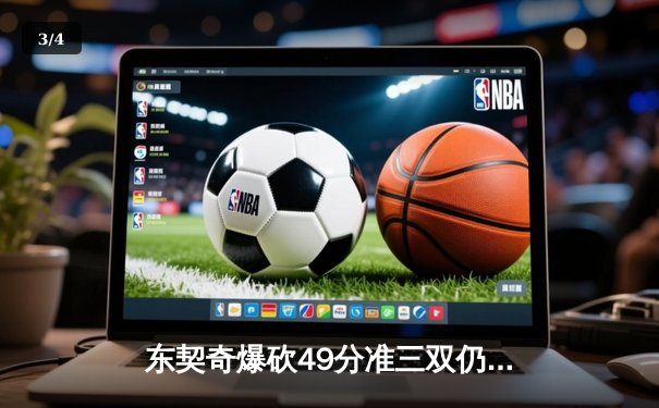 东契奇爆砍49分准三双仍难救主，独行侠加时憾负绿军总分0-2落后 - 3