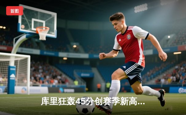 库里狂轰45分创赛季新高，勇士加时险胜凯尔特人，总决赛预演惊心动魄