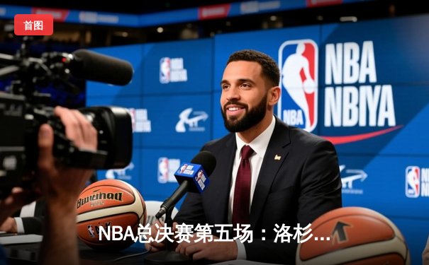 NBA总决赛第五场：洛杉矶湖人险胜波士顿凯尔特人，詹姆斯砍下40+三双助力球队夺得赛点