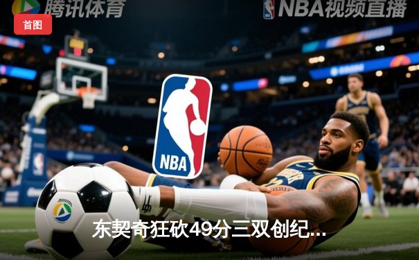 东契奇狂砍49分三双创纪录，独行侠加时险胜篮网迎四连胜