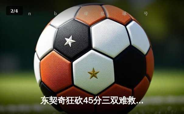 东契奇狂砍45分三双难救主，独行侠加时憾负凯尔特人 - 2