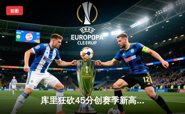 库里狂砍45分创赛季新高 勇士加时逆转开拓者豪取六连胜