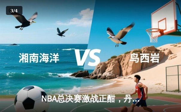 NBA总决赛激战正酣，丹佛掘金主场再胜迈阿密热火 - 3