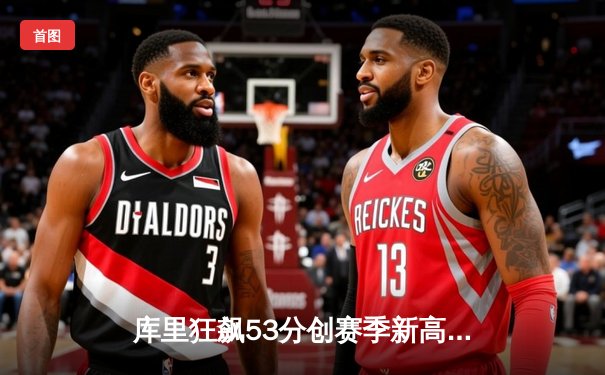 库里狂飙53分创赛季新高 勇士加时险胜掘金重返西部前三