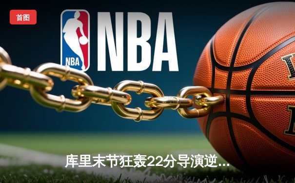 库里末节狂轰22分导演逆转 勇士加时险胜凯尔特人扳平总比分