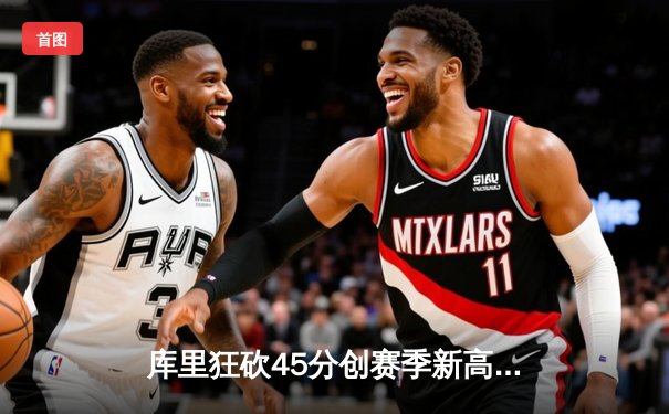 库里狂砍45分创赛季新高，勇士加时险胜凯尔特人迎六连胜