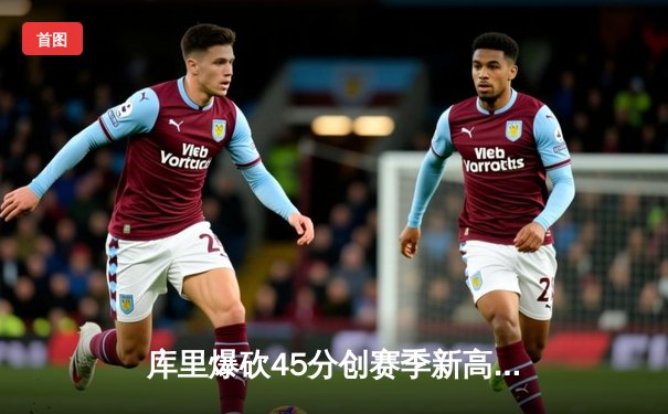 库里爆砍45分创赛季新高，勇士加时险胜绿军终结连败