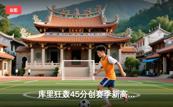 库里狂轰45分创赛季新高 勇士加时险胜掘金迎四连胜