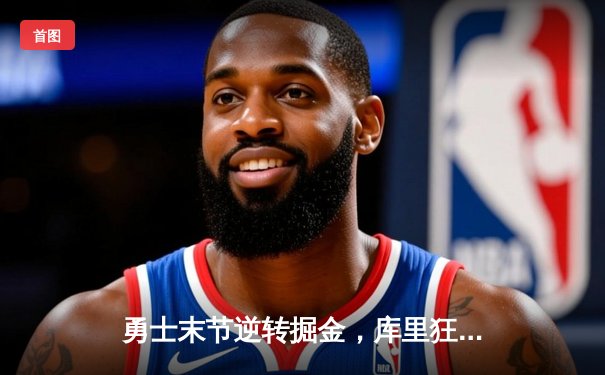 勇士末节逆转掘金，库里狂砍36分率队豪取六连胜