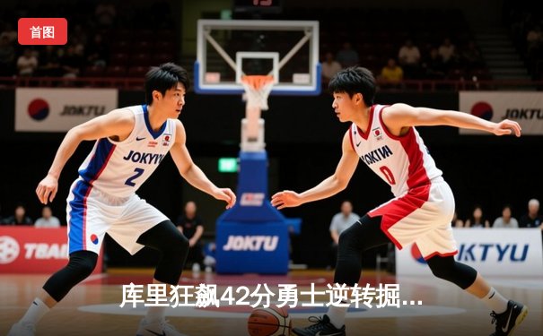 库里狂飙42分勇士逆转掘金，约基奇空砍三双难阻西部榜首易主