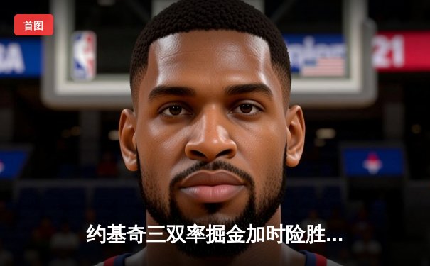 约基奇三双率掘金加时险胜森林狼，爱德华兹空砍44分难救主