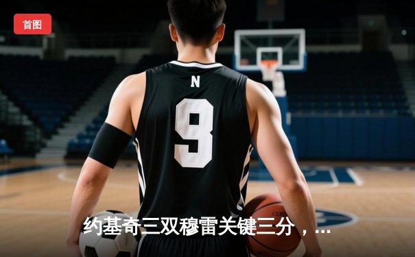 约基奇三双穆雷关键三分，掘金抢七险胜森林狼连续两年挺进西决