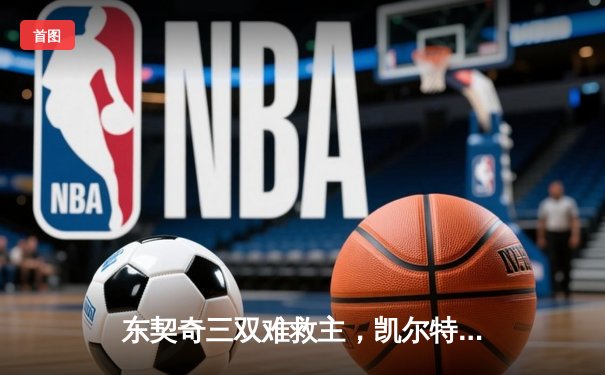 东契奇三双难救主，凯尔特人加时险胜独行侠夺总决赛开门红